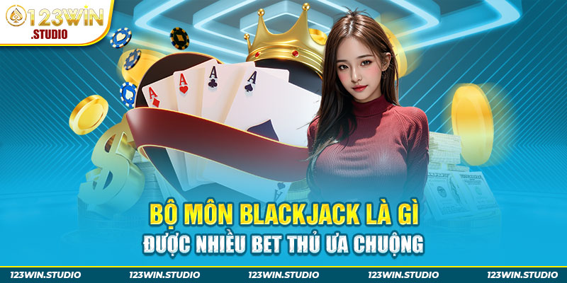 Bộ môn Blackjack là gì mà nhiều bet thủ ưa chuộng