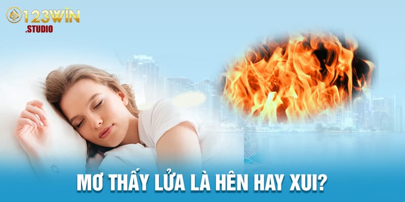 Mơ thấy lửa là hên hay xui?