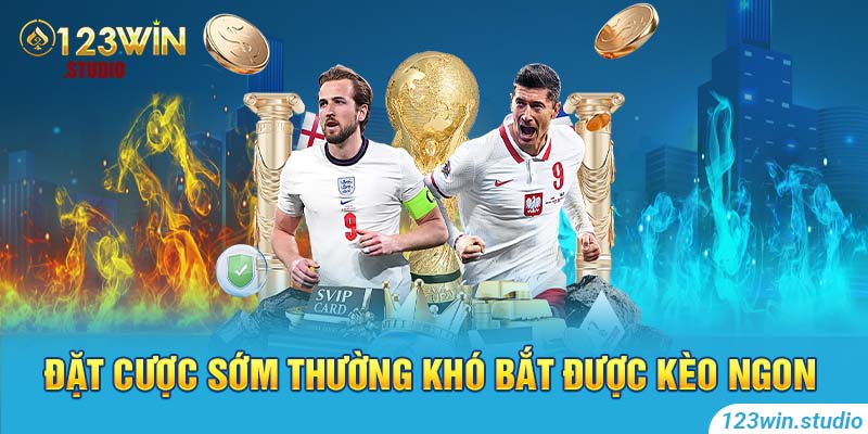 Đặt cược sớm thường khó bắt được kèo ngon